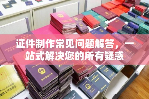 淅川证件制作常见问题解答，一站式解决您的所有疑惑