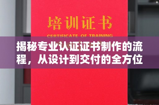 淅川揭秘专业认证证书制作的流程，从设计到交付的全方位解析