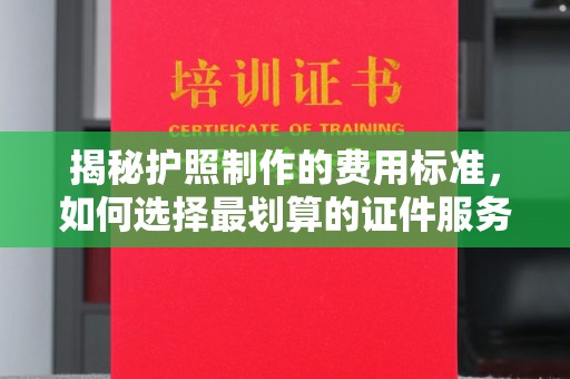 淅川揭秘护照制作的费用标准，如何选择最划算的证件服务？
