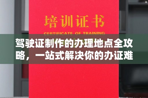 淅川驾驶证制作的办理地点全攻略，一站式解决你的办证难题