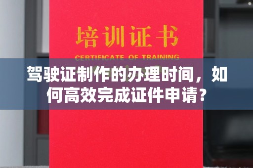 淅川驾驶证制作的办理时间，如何高效完成证件申请？