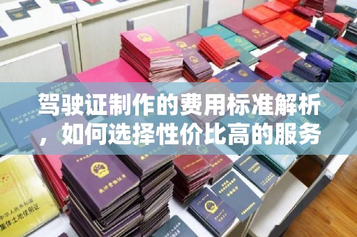 淅川驾驶证制作的费用标准解析，如何选择性价比高的服务？
