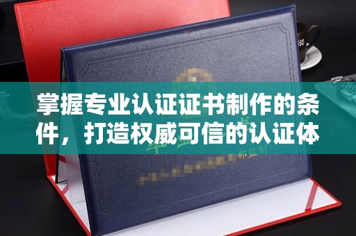 淅川掌握专业认证证书制作的条件，打造权威可信的认证体系