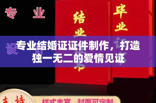淅川专业结婚证证件制作，打造独一无二的爱情见证