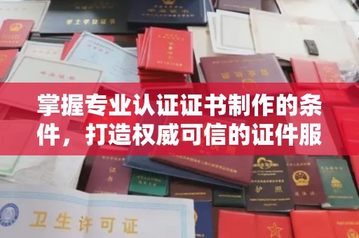 淅川掌握专业认证证书制作的条件，打造权威可信的证件服务