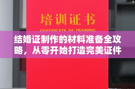 淅川结婚证制作的材料准备全攻略，从零开始打造完美证件