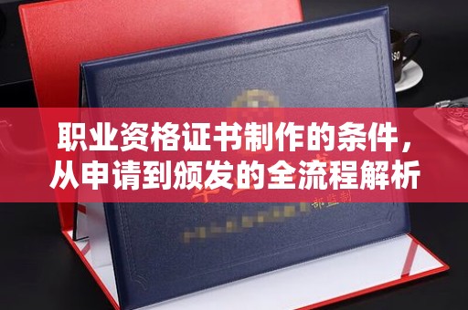淅川职业资格证书制作的条件，从申请到颁发的全流程解析